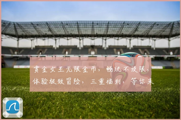 赏金女王无限金币，畅玩不设限，体验极致冒险，三重福利，等你来战