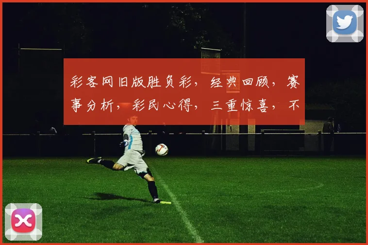 彩客网旧版胜负彩，经典回顾，赛事分析，彩民心得，三重惊喜，不容错过