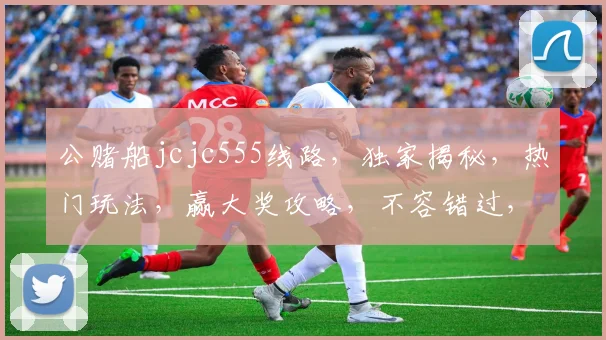 公赌船jcjc555线路，独家揭秘，热门玩法，赢大奖攻略，不容错过，三重惊喜，等你来战
