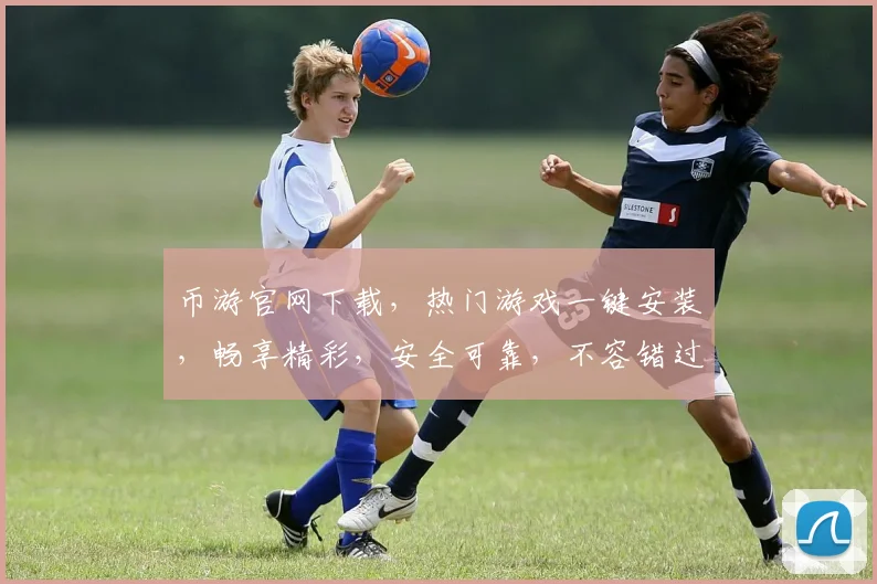 币游官网下载，热门游戏一键安装，畅享精彩，安全可靠，不容错过，立即下载体验