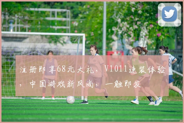 注册即享68元大礼，V1011速装体验，中国游戏新风尚，一触即发