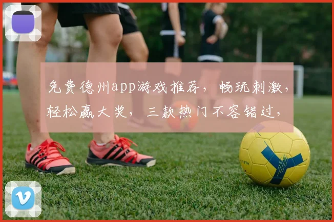 免费德州app游戏推荐，畅玩刺激，轻松赢大奖，三款热门不容错过，快速下载体验
