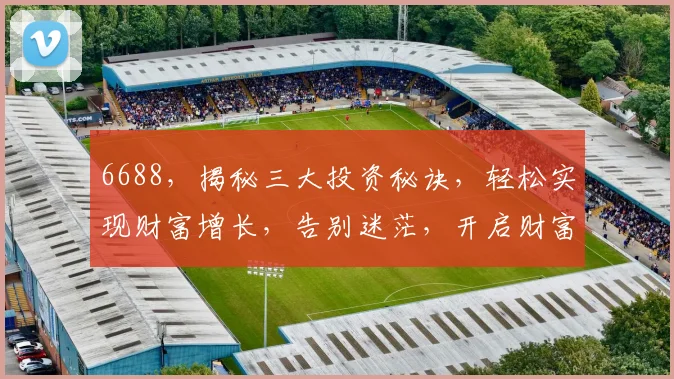 6688，揭秘三大投资秘诀，轻松实现财富增长，告别迷茫，开启财富之旅，三步走