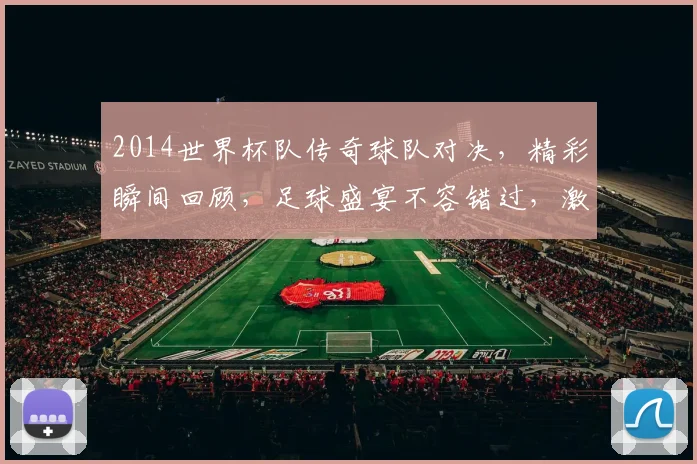2014世界杯队传奇球队对决，精彩瞬间回顾，足球盛宴不容错过，激情四溢