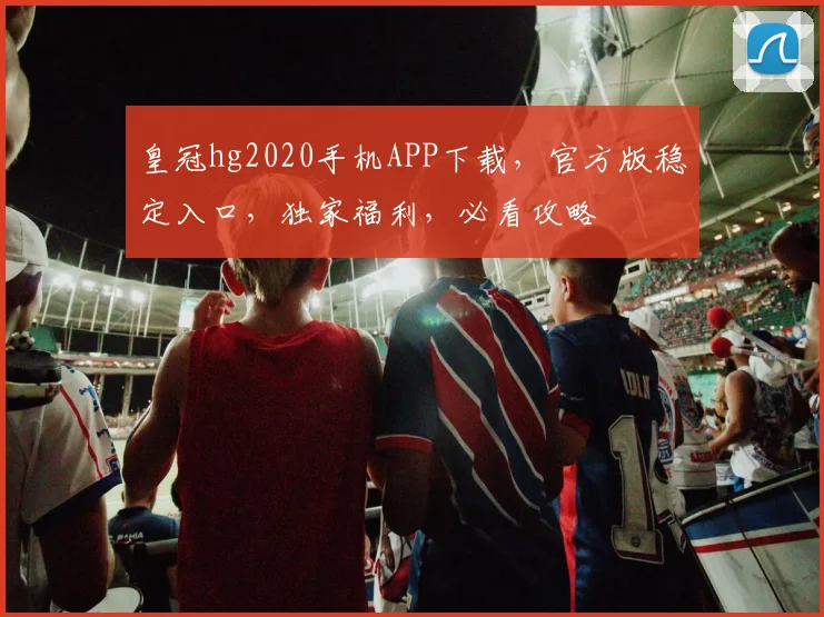 皇冠hg2020手机APP下载，官方版稳定入口，独家福利，必看攻略
