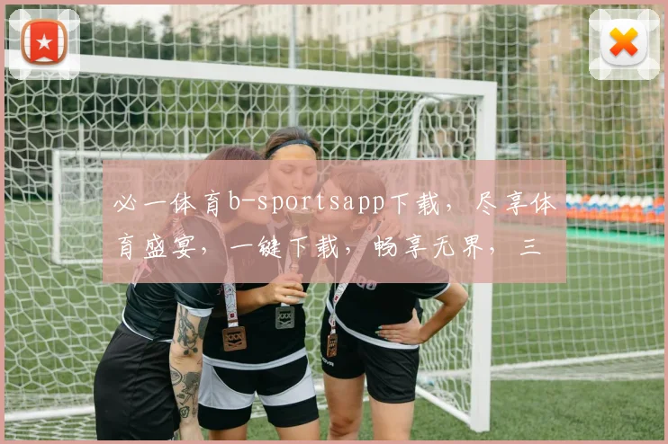 必一体育b-sportsapp下载，尽享体育盛宴，一键下载，畅享无界，三步轻松拥有