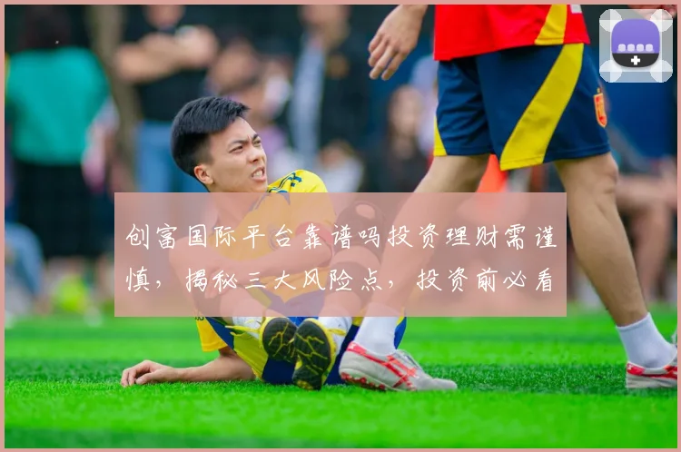 创富国际平台靠谱吗投资理财需谨慎，揭秘三大风险点，投资前必看