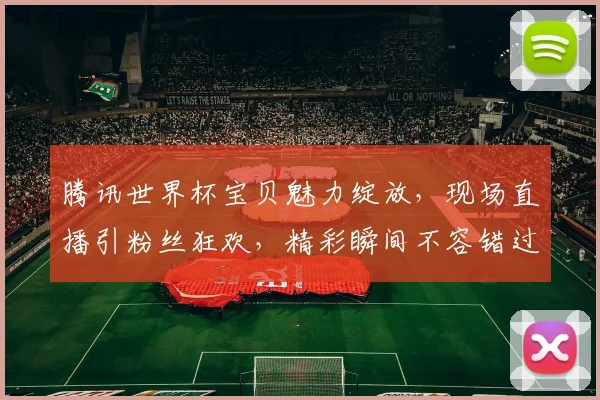 腾讯世界杯宝贝魅力绽放，现场直播引粉丝狂欢，精彩瞬间不容错过，逗你笑翻