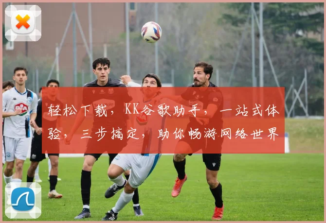 轻松下载，KK谷歌助手，一站式体验，三步搞定，助你畅游网络世界