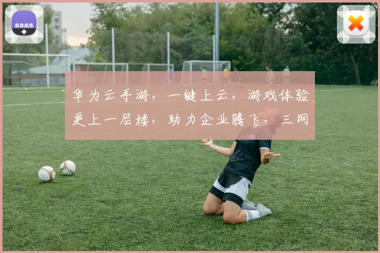 华为云手游，一键上云，游戏体验更上一层楼，助力企业腾飞，三网融合，共赢未来。