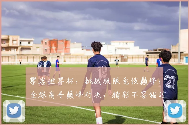攀岩世界杯，挑战极限竞技巅峰，全球高手巅峰对决，精彩不容错过，等你来观战