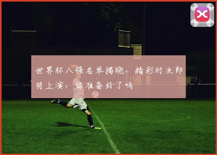 世界杯八强名单揭晓，精彩对决即将上演，你准备好了吗