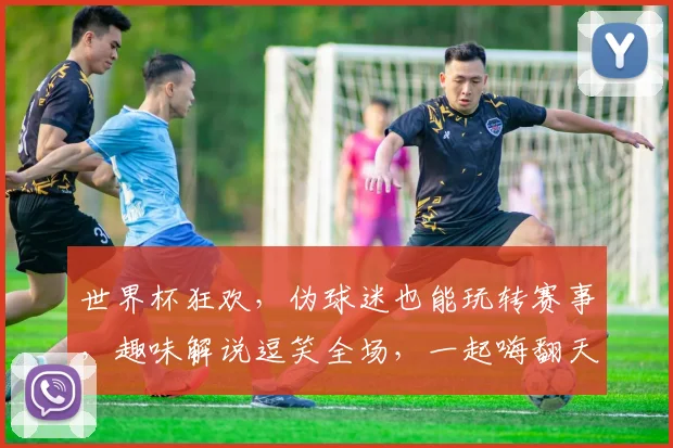 世界杯狂欢，伪球迷也能玩转赛事，趣味解说逗笑全场，一起嗨翻天