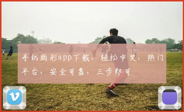 手机购彩app下载，轻松中奖，热门平台，安全可靠，三步即可