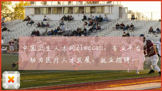 中国卫生人才网21wecan，专业平台，助力医疗人才发展，就业招聘一站式服务，三步轻松求职