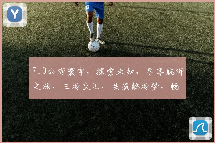 710公海寰宇，探索未知，尽享航海之旅，三海交汇，共筑航海梦，畅游无限