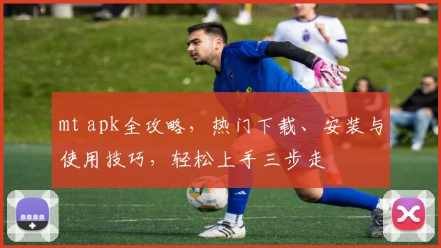 mt apk全攻略，热门下载、安装与使用技巧，轻松上手三步走