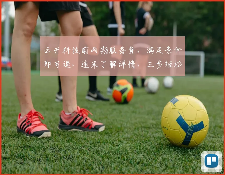 云开科技前两期服务费，满足条件即可退，速来了解详情，三步轻松办理