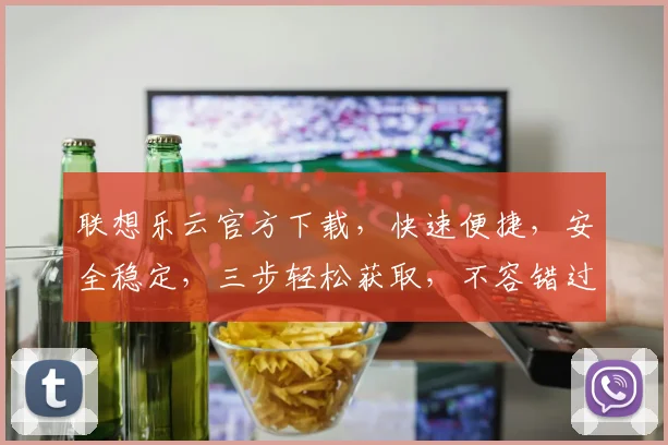 联想乐云官方下载，快速便捷，安全稳定，三步轻松获取，不容错过，体验极致云服务