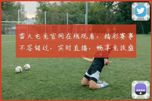 雷火电竞官网在线观看，精彩赛事不容错过，实时直播，畅享竞技盛宴，三重福利等你来
