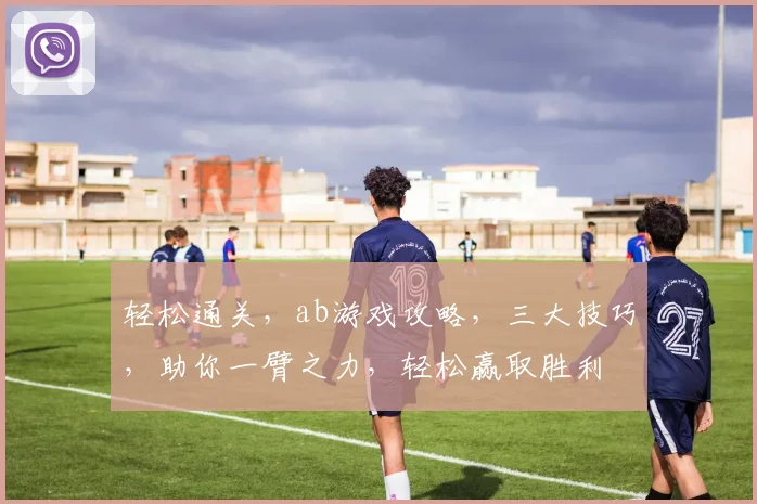 轻松通关，ab游戏攻略，三大技巧，助你一臂之力，轻松赢取胜利