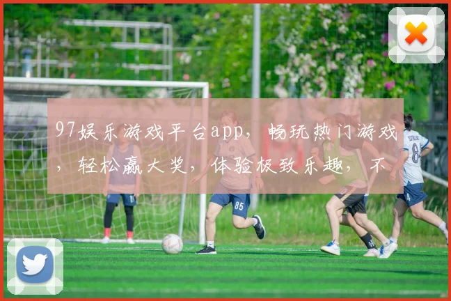 97娱乐游戏平台app，畅玩热门游戏，轻松赢大奖，体验极致乐趣，不容错过